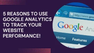 5 Reasons To Use Google Analytics To Track Your Website Performance!